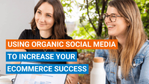 Using Organic Social Media to Increase Your eCommerce success.